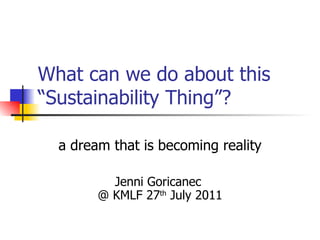 What can we do about this “Sustainability Thing”? a dream that is becoming reality Jenni Goricanec  @ KMLF 27 th  July 2011 
