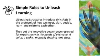 Simple Rules to Unleash
Learning
Liberating Structures introduce tiny shifts in
the protocols of how we meet, plan, decide...