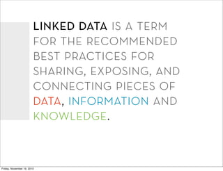 linked data is a term
                        for the recommended
                        best practices for
                        sharing, exposing, and
                        connecting pieces of
                        data, information and
                        knowledge.


Friday, November 19, 2010
 