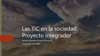 Las TIC en la sociedad
Proyecto integrador
Paulina Alejandra Morales Rodríguez
Grupo: M1C1G57-004
 