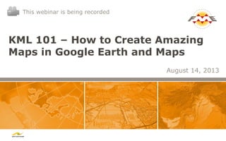 KML 101 – How to Create Amazing
Maps in Google Earth and Maps
August 14, 2013
This webinar is being recorded
 