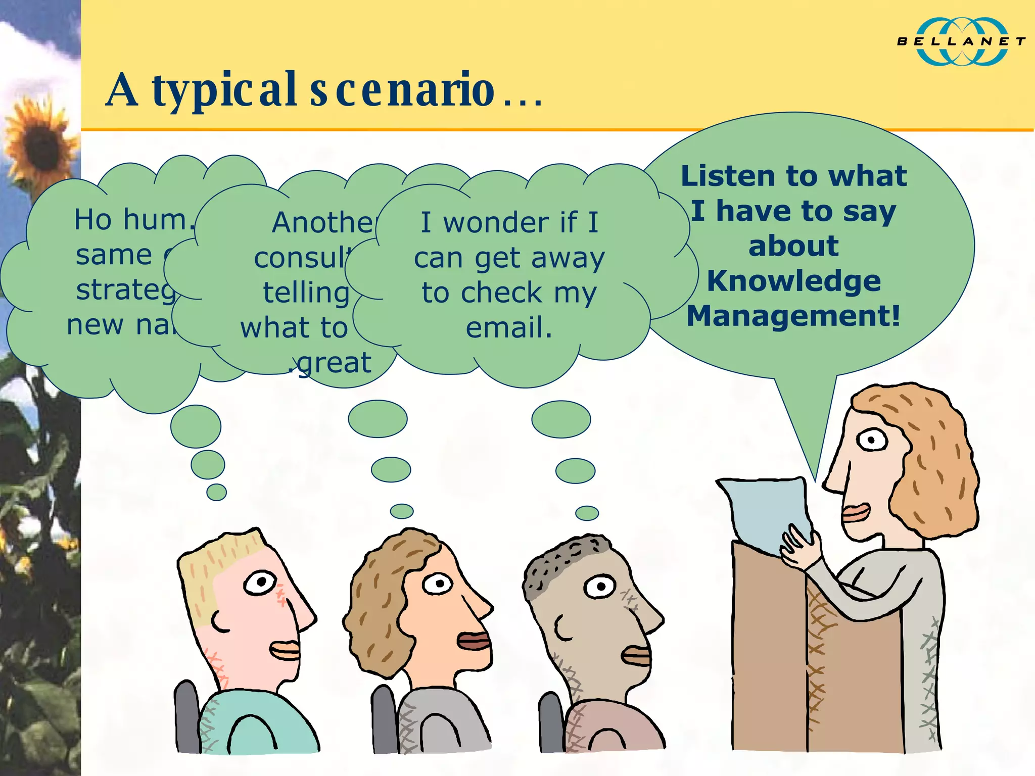 A typical scenario… Listen to what I have to say about Knowledge Management! Ho hum.. same old strategy, new name Another consultant telling us what to do….great I wonder if I can get away to check my email. 