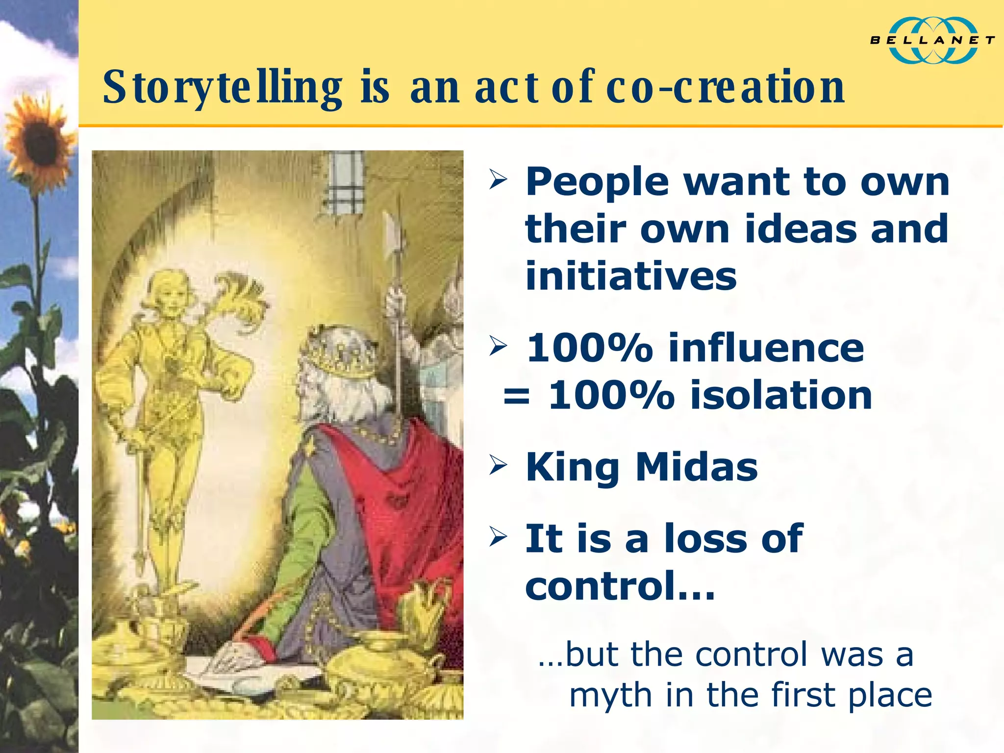 Storytelling is an act of co-creation People want to own their own ideas and initiatives 100% influence = 100% isolation  King Midas It is a loss of control… … but the control was a myth in the first place 