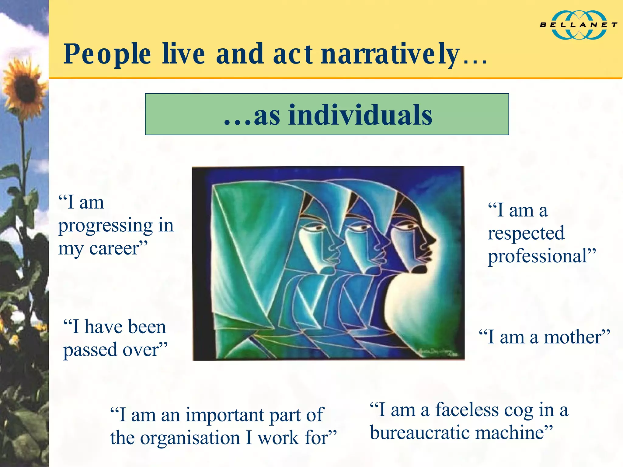 People live and act narratively… … as individuals “ I am a respected professional” “ I am a mother” “ I am progressing in my career” “ I have been passed over” “ I am an important part of the organisation I work for” “ I am a faceless cog in a bureaucratic machine” 