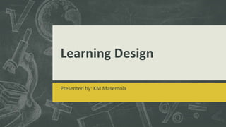Learning Design
Presented by: KM Masemola
 