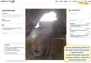 Dr.-Ing. Josef Hofer-Alfeis, 2014 - 50
ad hoc networking of fans of
this type of photo brainteaser
– where-is-this? –
to get information about the
unknown location, where the
photo has been shot
 