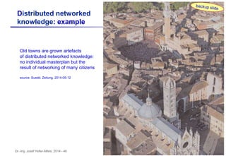 Dr.-Ing. Josef Hofer-Alfeis, 2014 - 46
Distributed networked
knowledge: example
Old towns are grown artefacts
of distributed networked knowledge:
no individual masterplan but the
result of networking of many citizens
source: Suedd. Zeitung, 2014-05-12
 