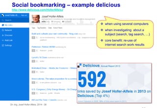 Dr.-Ing. Josef Hofer-Alfeis, 2014 - 38
Social bookmarking – example delicious
http://www.delicious.com/HoferAlfeisJ
 when using several computers
 when investigating about a
subject (search, tag search, …)
 core benefit: re-use of
internet search work results
 