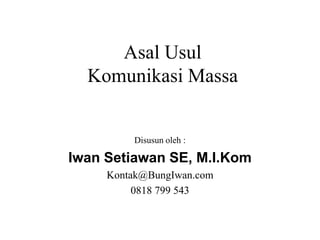 Asal Usul
Komunikasi Massa
Disusun oleh :
Iwan Setiawan SE, M.I.Kom
Kontak@BungIwan.com
0818 799 543
 