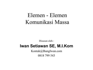 Elemen - Elemen
Komunikasi Massa
Disusun oleh :
Iwan Setiawan SE, M.I.Kom
Kontak@BungIwan.com
0818 799 543
 