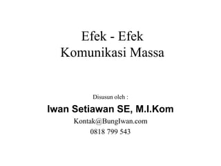 Efek - Efek
Komunikasi Massa
Disusun oleh :
Iwan Setiawan SE, M.I.Kom
Kontak@BungIwan.com
0818 799 543
 