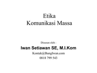 Etika
Komunikasi Massa
Disusun oleh :
Iwan Setiawan SE, M.I.Kom
Kontak@BungIwan.com
0818 799 543
 