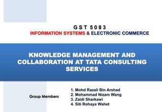 KNOWLEDGE MANAGEMENT AND
COLLABORATION AT TATA CONSULTING
SERVICES
G S T 5 0 8 3
INFORMATION SYSTEMS & ELECTRONIC COMMERCE
Group Members
 