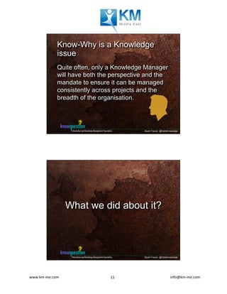 www.km-me.com 	 	 																																						info@km-me.com	11	
Stuart French @DeltaKnowledge
Know-Why is a Knowledge
issue
Quite often, only a Knowledge Manager
will have both the perspective and the
mandate to ensure it can be managed
consistently across projects and the
breadth of the organisation.
Stuart French @DeltaKnowledge
What we did about it?
 