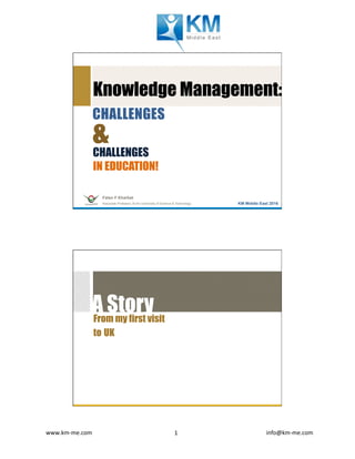 www.km-me.com 	 	 																																						info@km-me.com	1	
Knowledge Management:
CHALLENGES
CHALLENGES
&
Faten F Kharbat
Associate Professor, Al Ain University of Science & Technology KM Middle East 2016
IN EDUCATION!
A StoryFrom my first visit
to UK
 
