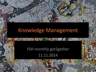 Knowledge Management 
FSH monthly get2gether 
11.11.2014  