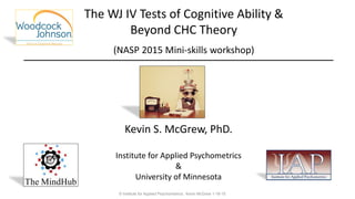The WJ IV Tests of Cognitive Ability &
Beyond CHC Theory
(NASP 2015 Mini-skills workshop)
Kevin S. McGrew, PhD.
Institute for Applied Psychometrics
&
University of Minnesota
© Institute for Applied Psychometrics; Kevin McGrew 1-18-15
 
