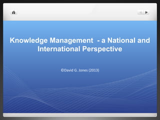 Knowledge Management - a National and
       International Perspective

             ©David G. Jones (2013)
 