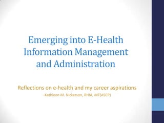 Emerging into E-Health
Information Management
and Administration
Reflections on e-health and my career aspirations
-Kathleen M. Nickerson, RHIA, MT(ASCP)

 