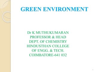 GREEN ENVIRONMENT
1
Dr K MUTHUKUMARAN
PROFESSOR & HEAD
DEPT. OF CHEMISTRY
HINDUSTHAN COLLEGE
OF ENGG. & TECH.
COIMBATORE-641 032
 