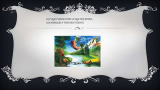 +
HAY QUE CUIDAR TODO LO QUE NOS RODEA ,
LOS ANIMALES Y TODO SER VIVIENTE
 