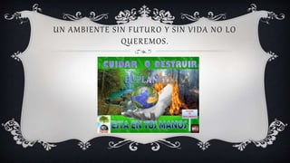UN AMBIENTE SIN FUTURO Y SIN VIDA NO LO
QUEREMOS.
 