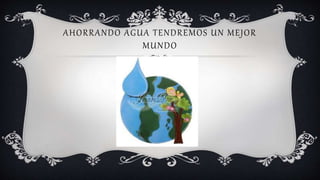 AHORRANDO AGUA TENDREMOS UN MEJOR
MUNDO
 