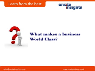 Onsite Insights
Company visits across the UK
www.onsiteinsights.co.ukailsa@onsiteinsights.co.uk
What makes a business
World Class?
 
