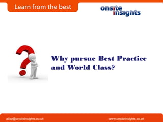 Onsite Insights
Company visits across the UK
www.onsiteinsights.co.ukailsa@onsiteinsights.co.uk
Why pursue Best Practice
and World Class?
 