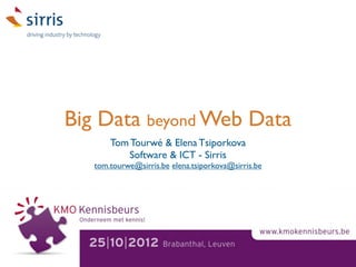 Big Data beyond Web Data
       Tom Tourwé & Elena Tsiporkova
           Software & ICT - Sirris
   tom.tourwe@sirris.be elena.tsiporkova@sirris.be
 
