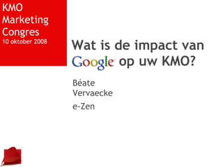 KMO Marketing Congres 10 oktober 2008 Béate Vervaecke e-Zen Wat is de impact van Google op uw KMO? 