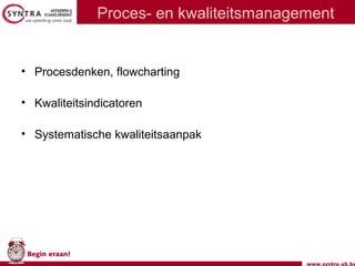 www.syntra-ab.be
Begin eraan!
Proces- en kwaliteitsmanagement
• Procesdenken, flowcharting
• Kwaliteitsindicatoren
• Systematische kwaliteitsaanpak
 
