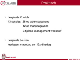 www.syntra-ab.be
Begin eraan!
Praktisch
• Lesplaats Kontich
43 sessies: 28 op woensdagavond
12 op maandagavond
3 tijdens ‘management weekend’
• Lesplaats Leuven
lesdagen: maandag en 12x dinsdag
 