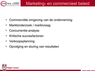 www.syntra-ab.be
Begin eraan!
Marketing- en commercieel beleid
• Commerciële omgeving van de onderneming
• Marktonderzoek / marktvraag
• Concurrentie-analyse
• Kritische succesfactoren
• Verkoopsplanning
• Opvolging en sturing van resultaten
 