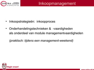 www.syntra-ab.be
Begin eraan!
Inkoopmanagement
• Inkoopstrategieën: inkoopproces
• Onderhandelingstechnieken & -vaardigheden
als onderdeel van module managementvaardigheden
(praktisch: tijdens een management-weekend)
 