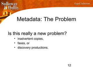 12
Metadata: The Problem
Is this really a new problem?
• inadvertent copies,
• faxes, or
• discovery productions.
 