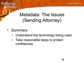 14
Metadata: The Issues
(Sending Attorney)
• Summary:
– Understand the technology being used.
– Take reasonable steps to protect
confidences
 