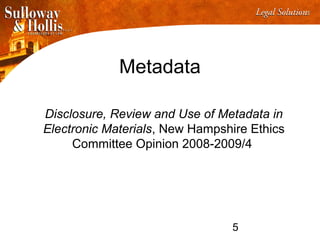 5
Metadata
Disclosure, Review and Use of Metadata in
Electronic Materials, New Hampshire Ethics
Committee Opinion 2008-2009/4
 