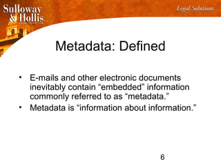 6
Metadata: Defined
• E-mails and other electronic documents
inevitably contain “embedded” information
commonly referred to as “metadata.”
• Metadata is “information about information.”
 