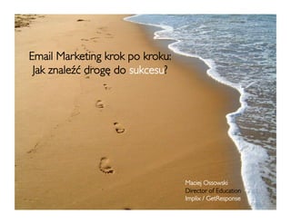 Email Marketing krok po kroku:
 Jak znaleźć drogę do sukcesu?




                                    Maciej Ossowski	

                                    Director of Education	

                                    Implix / GetResponse	

 