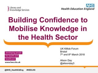 @NHS_HealthEdEng #HEELKS
Building Confidence to
Mobilise Knowledge in
the Health Sector
UK KMob Forum
Bristol
7th and 8th March 2018
Alison Day
@alisonday3
 