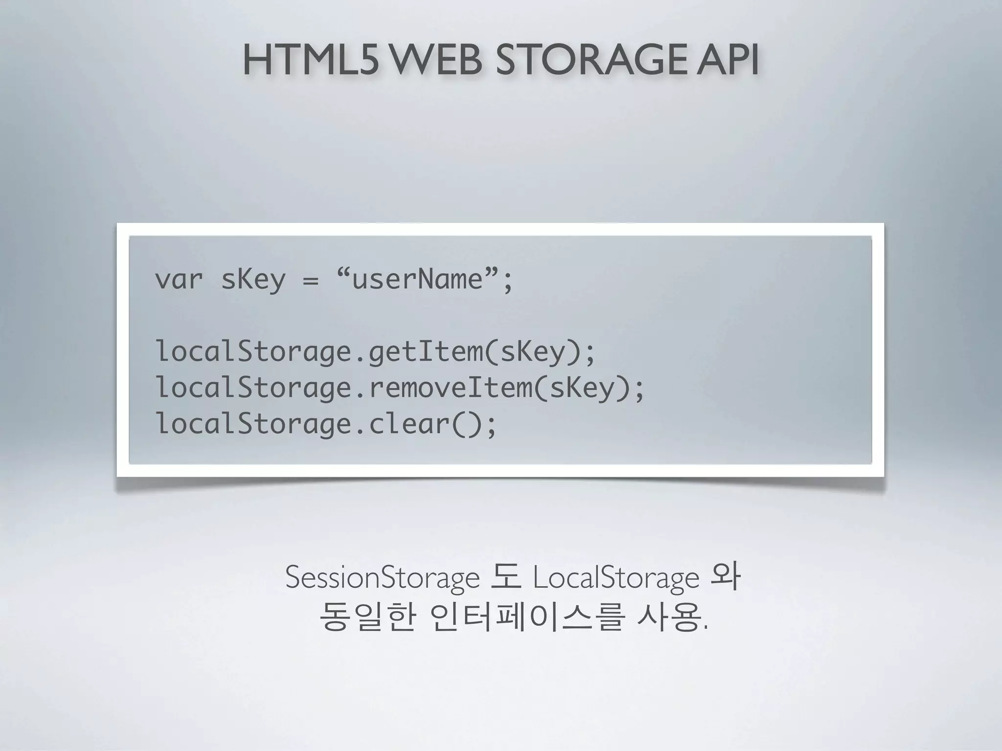 HTML5 WEB STORAGE API



var sKey = “userName”;

localStorage.getItem(sKey);
localStorage.removeItem(sKey);
localStorage.clear();




       SessionStorage    LocalStorage
                                        .
 
