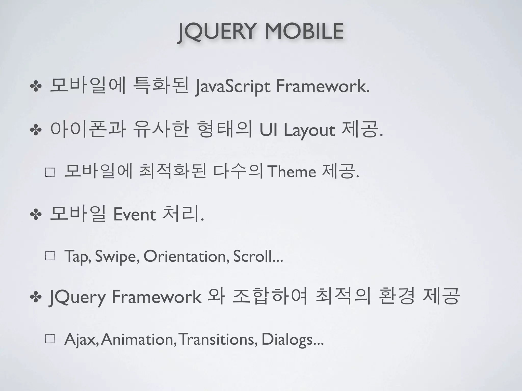JQUERY MOBILE

✤                        JavaScript Framework.

✤                                  UI Layout        .

                                    Theme       .

✤           Event         .

     Tap, Swipe, Orientation, Scroll...

✤   JQuery Framework

     Ajax, Animation, Transitions, Dialogs...
 