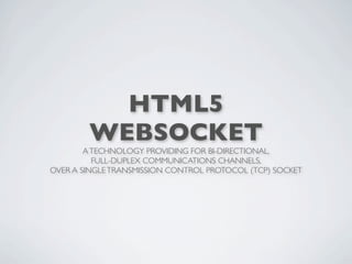 HTML5
        WEBSOCKET
        A TECHNOLOGY PROVIDING FOR BI-DIRECTIONAL,
          FULL-DUPLEX COMMUNICATIONS CHANNELS,
OVER A SINGLE TRANSMISSION CONTROL PROTOCOL (TCP) SOCKET
 