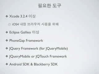 ✤   Xcode 3.2.4

     iOS4

✤   Eclipse Galileo

✤   PhoneGap Framework

✤   JQuery Framework (for JQueryMobile)

✤   JQueryMobile or JQTouch Framework

✤   Android SDK & Blackberry SDK
 