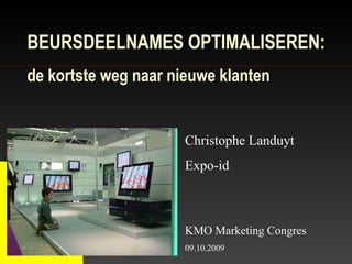 BEURSDEELNAMES OPTIMALISEREN: de kortste weg naar nieuwe klanten Christophe Landuyt Expo-id KMO Marketing Congres 09.10.2009 