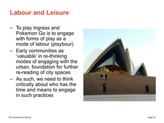 The University of Sydney Page 20
Labour and Leisure
– To play Ingress and
Pokemon Go is to engage
with forms of play as a
...
