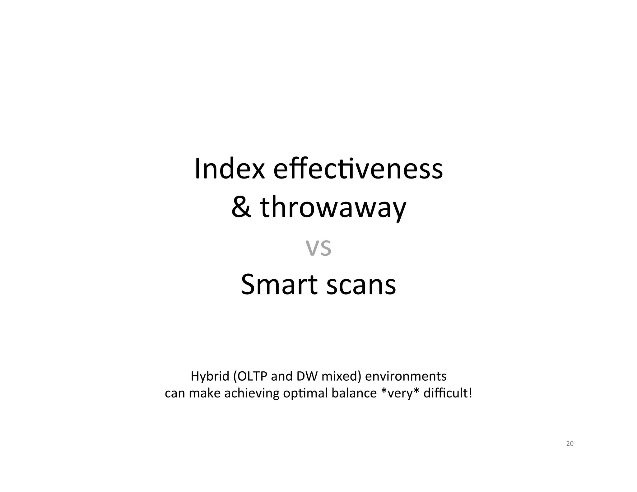 Index  eﬀecJveness   &  throwaway   vs   Smart  scans   Hybrid  (OLTP  and  DW  mixed)  environments   can  make  achieving  opJmal  balance  *very*  diﬃcult!   20   