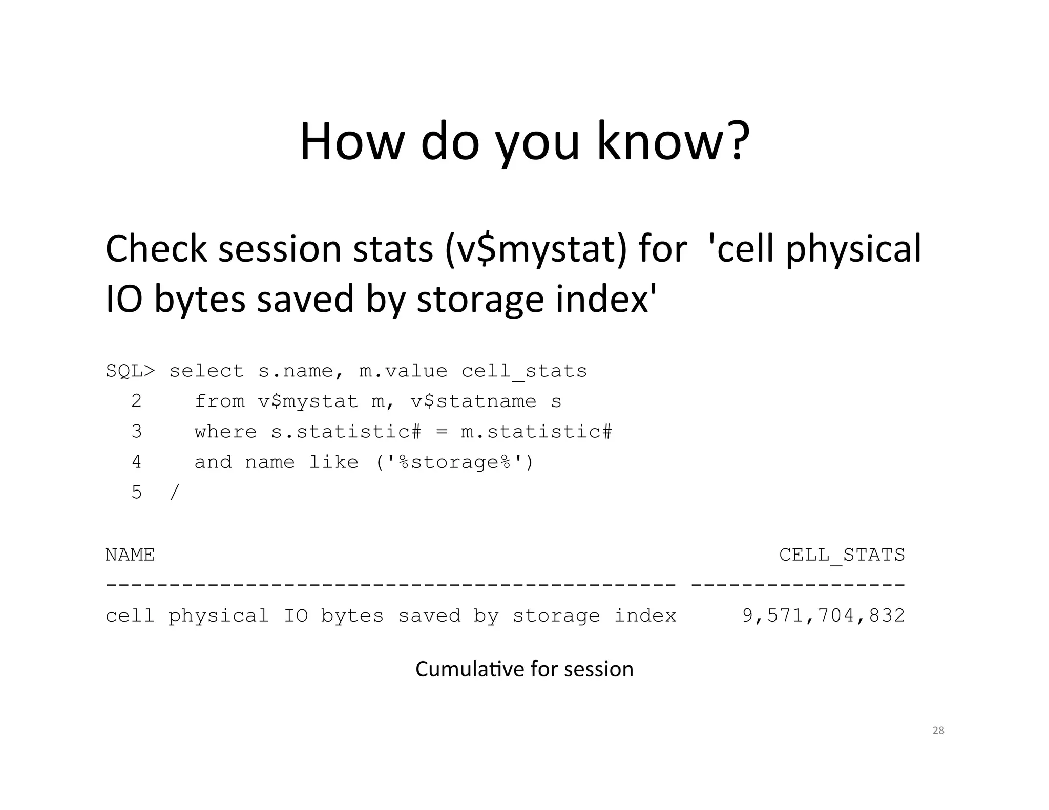 How  do  you  know?   Check  session  stats  (v$mystat)  for    'cell  physical   IO  bytes  saved  by  storage  index'   SQL> select s.name, m.value cell_stats 2 from v$mystat m, v$statname s 3 where s.statistic# = m.statistic# 4 and name like ('%storage%') 5 / NAME CELL_STATS --------------------------------------------- ----------------- cell physical IO bytes saved by storage index 9,571,704,832 CumulaJve  for  session   28   