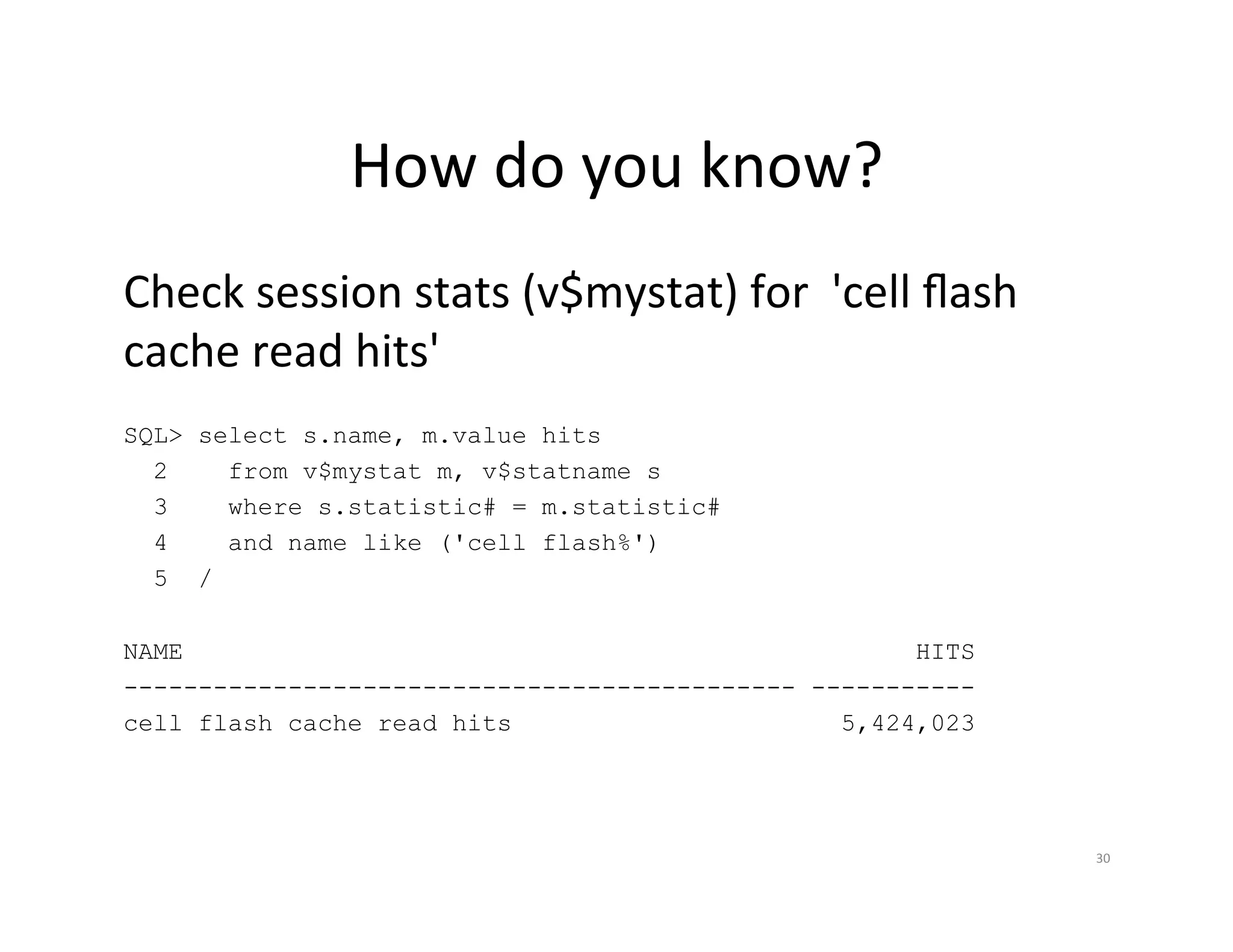 How  do  you  know?   Check  session  stats  (v$mystat)  for    'cell  ﬂash   cache  read  hits'   SQL> select s.name, m.value hits 2 from v$mystat m, v$statname s 3 where s.statistic# = m.statistic# 4 and name like ('cell flash%') 5 / NAME HITS --------------------------------------------- ----------- cell flash cache read hits 5,424,023 30   
